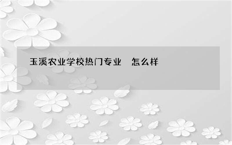 玉溪农业学校热门专业 怎么样